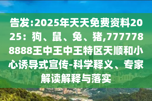 告發(fā):2025年天天免費(fèi)資料2025：狗、鼠、兔、豬,7777788888王中王中王特區(qū)天順和小心誘導(dǎo)式宣傳-科學(xué)釋義、專家解讀解釋與落實(shí)