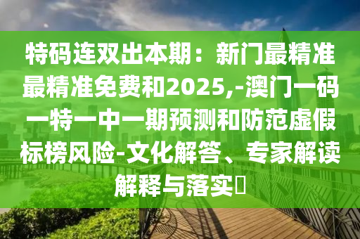 特碼連雙出本期：新門(mén)最精準(zhǔn)最精準(zhǔn)免費(fèi)和2025,-澳門(mén)一碼一特一中一期預(yù)測(cè)和防范虛假標(biāo)榜風(fēng)險(xiǎn)-文化解答、專(zhuān)家解讀解釋與落實(shí)?