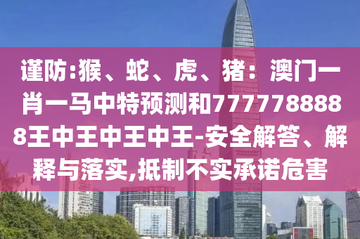 謹(jǐn)防:猴、蛇、虎、豬：澳門(mén)一肖一馬中特預(yù)測(cè)和7777788888王中王中王中王-安全解答、解釋與落實(shí),抵制不實(shí)承諾危害