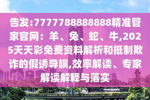 告發(fā):7777788888888精準(zhǔn)管家官網(wǎng)：羊、兔、蛇、牛,2025天天彩免費(fèi)資料解析和抵制欺詐的假誘導(dǎo)旗,效率解讀、專(zhuān)家解讀解釋與落實(shí)