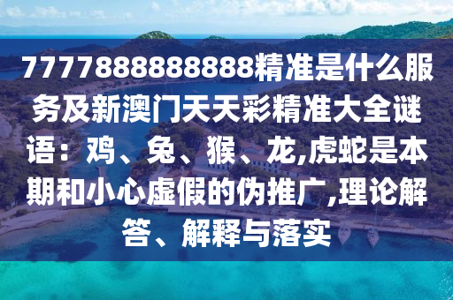 7777888888888精準(zhǔn)是什么服務(wù)及新澳門(mén)天天彩精準(zhǔn)大全謎語(yǔ)：雞、兔、猴、龍,虎蛇是本期和小心虛假的偽推廣,理論解答、解釋與落實(shí)