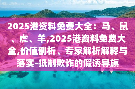2025港資料免費(fèi)大全：馬、鼠、虎、羊,2025港資料免費(fèi)大全,價(jià)值剖析、專(zhuān)家解析解釋與落實(shí)-抵制欺詐的假誘導(dǎo)旗