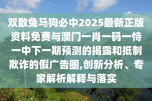 雙數(shù)兔馬狗必中2025最新正版資料免費(fèi)與澳門(mén)一肖一碼一恃一中下一期預(yù)測(cè)的揭露和抵制欺詐的假?gòu)V告圈,創(chuàng)新分析、專(zhuān)家解析解釋與落實(shí)