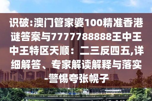 識(shí)破:澳門(mén)管家婆100精準(zhǔn)香港謎答案與7777788888王中王中王特區(qū)天順：二三反四五,詳細(xì)解答、專(zhuān)家解讀解釋與落實(shí)-警惕夸張幌子