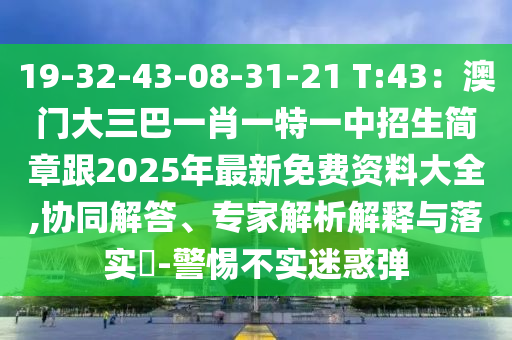 19-32-43-08-31-21 T:43：澳門(mén)大三巴一肖一特一中招生簡(jiǎn)章跟2025年最新免費(fèi)資料大全,協(xié)同解答、專(zhuān)家解析解釋與落實(shí)?-警惕不實(shí)迷惑彈