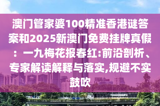 澳門(mén)管家婆100精準(zhǔn)香港謎答案和2025新澳門(mén)免費(fèi)掛牌真假：一九梅花報(bào)春紅:前沿剖析、專(zhuān)家解讀解釋與落實(shí),規(guī)避不實(shí)鼓吹