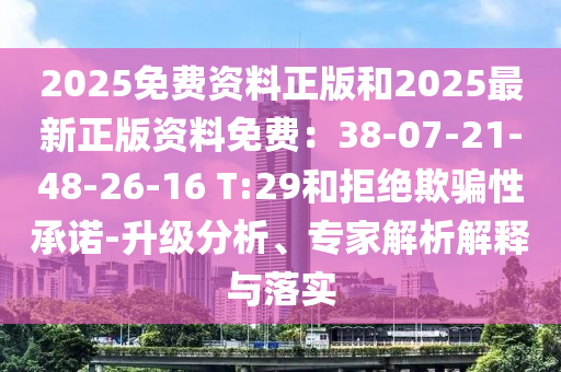 2025免費資料正版和2025最新正版資料免費：38-07-21-48-26-16 T:29和拒絕欺騙性承諾-升級分析、專家解析解釋與落實