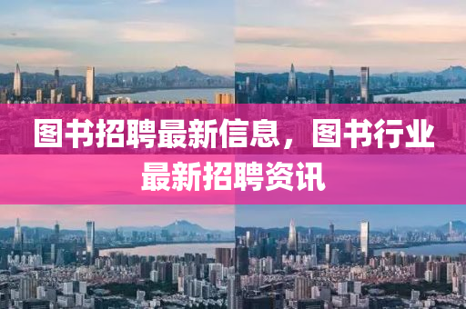 圖書招聘最新信息，圖書行業(yè)最新招聘資訊