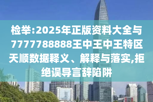檢舉:2025年正版資料大全與7777788888王中王中王特區(qū)天順數(shù)據(jù)釋義、解釋與落實(shí),拒絕誤導(dǎo)言辭陷阱