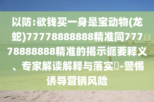 以防:欲錢買一身是寶動(dòng)物(龍蛇)77778888888精準(zhǔn)同77778888888精準(zhǔn)的揭示扼要釋義、專家解讀解釋與落實(shí)?-警惕誘導(dǎo)營(yíng)銷風(fēng)險(xiǎn)