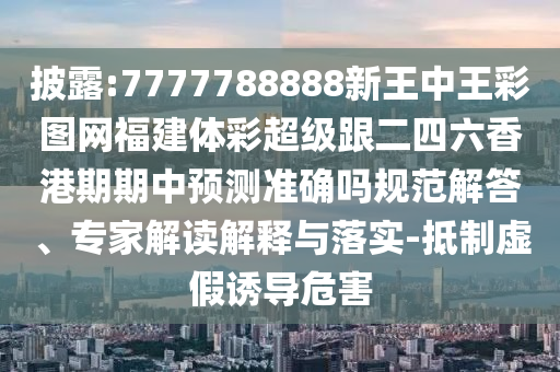 披露:7777788888新王中王彩圖網(wǎng)福建體彩超級(jí)跟二四六香港期期中預(yù)測(cè)準(zhǔn)確嗎規(guī)范解答、專家解讀解釋與落實(shí)-抵制虛假誘導(dǎo)危害