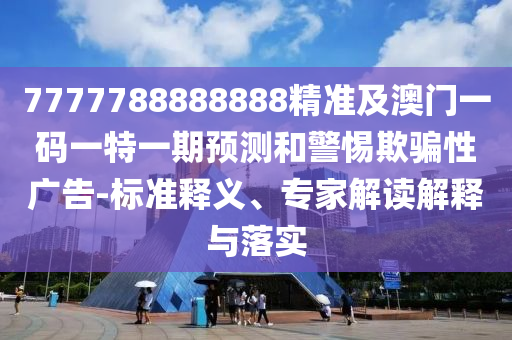 7777788888888精準(zhǔn)及澳門一碼一特一期預(yù)測(cè)和警惕欺騙性廣告-標(biāo)準(zhǔn)釋義、專家解讀解釋與落實(shí)