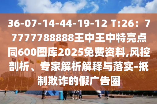 36-07-14-44-19-12 T:26：77777788888王中王中特亮點(diǎn)同600圖庫2025免費(fèi)資料,風(fēng)控剖析、專家解析解釋與落實(shí)-抵制欺詐的假廣告圈