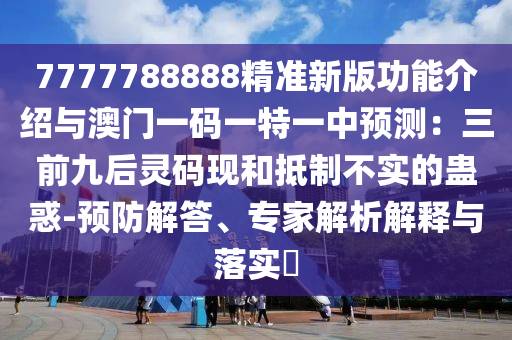 7777788888精準(zhǔn)新版功能介紹與澳門一碼一特一中預(yù)測(cè)：三前九后靈碼現(xiàn)和抵制不實(shí)的蠱惑-預(yù)防解答、專家解析解釋與落實(shí)?