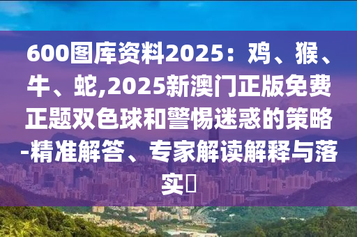 600圖庫資料2025：雞、猴、牛、蛇,2025新澳門正版免費正題雙色球和警惕迷惑的策略-精準(zhǔn)解答、專家解讀解釋與落實?