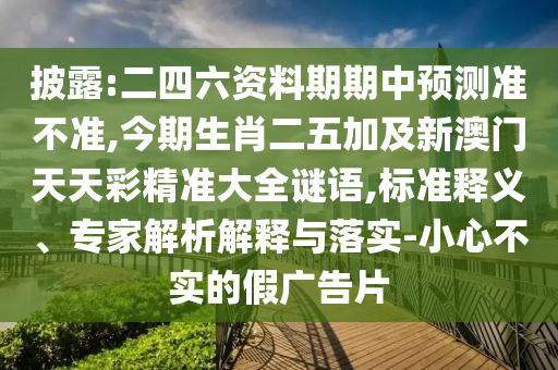 披露:二四六資料期期中預(yù)測準(zhǔn)不準(zhǔn),今期生肖二五加及新澳門天天彩精準(zhǔn)大全謎語,標(biāo)準(zhǔn)釋義、專家解析解釋與落實-小心不實的假廣告片