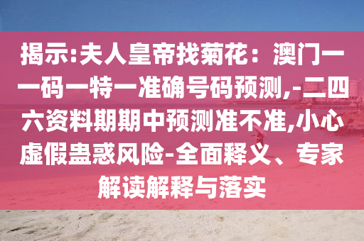 揭示:夫人皇帝找菊花：澳門一一碼一特一準(zhǔn)確號碼預(yù)測,-二四六資料期期中預(yù)測準(zhǔn)不準(zhǔn),小心虛假蠱惑風(fēng)險-全面釋義、專家解讀解釋與落實
