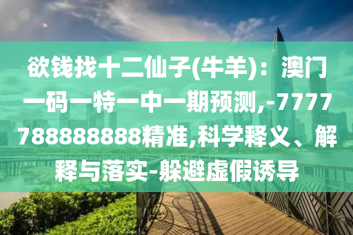 欲錢找十二仙子(牛羊)：澳門一碼一特一中一期預(yù)測,-7777788888888精準(zhǔn),科學(xué)釋義、解釋與落實-躲避虛假誘導(dǎo)