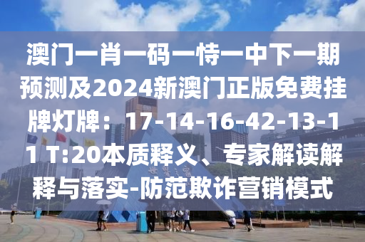 澳門一肖一碼一恃一中下一期預(yù)測及2024新澳門正版免費掛牌燈牌：17-14-16-42-13-11 T:20本質(zhì)釋義、專家解讀解釋與落實-防范欺詐營銷模式