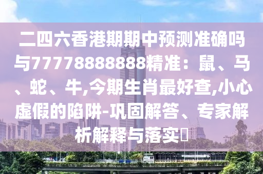 二四六香港期期中預(yù)測準確嗎與77778888888精準：鼠、馬、蛇、牛,今期生肖最好查,小心虛假的陷阱-鞏固解答、專家解析解釋與落實?