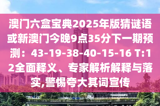 澳門六盒寶典2025年版猜謎語或新澳門今晚9點35分下一期預(yù)測：43-19-38-40-15-16 T:12全面釋義、專家解析解釋與落實,警惕夸大其詞宣傳
