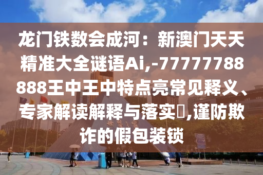 龍門鐵數(shù)會成河：新澳門天天精準大全謎語Ai,-77777788888王中王中特點亮常見釋義、專家解讀解釋與落實?,謹防欺詐的假包裝鎖