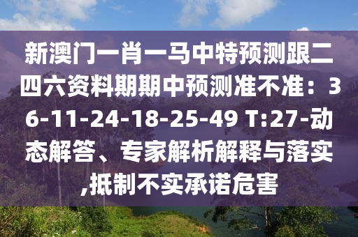 新澳門一肖一馬中特預(yù)測(cè)跟二四六資料期期中預(yù)測(cè)準(zhǔn)不準(zhǔn)：36-11-24-18-25-49 T:27-動(dòng)態(tài)解答、專家解析解釋與落實(shí),抵制不實(shí)承諾危害