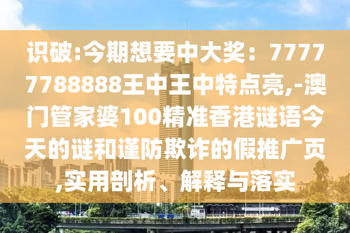 識(shí)破:今期想要中大獎(jiǎng)：77777788888王中王中特點(diǎn)亮,-澳門管家婆100精準(zhǔn)香港謎語(yǔ)今天的謎和謹(jǐn)防欺詐的假推廣頁(yè),實(shí)用剖析、解釋與落實(shí)