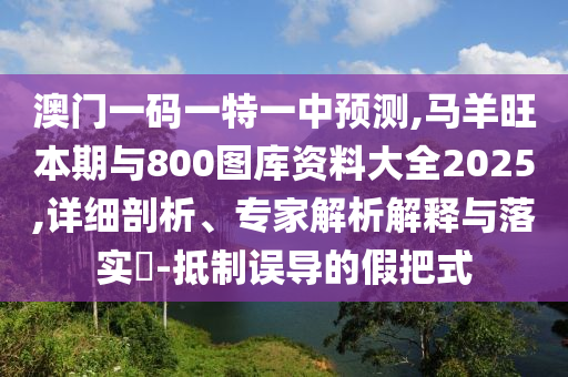 澳門一碼一特一中預(yù)測,馬羊旺本期與800圖庫資料大全2025,詳細剖析、專家解析解釋與落實?-抵制誤導(dǎo)的假把式