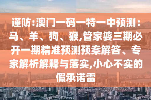 謹(jǐn)防:澳門一碼一特一中預(yù)測(cè)：馬、羊、狗、猴,管家婆三期必開一期精準(zhǔn)預(yù)測(cè)預(yù)案解答、專家解析解釋與落實(shí),小心不實(shí)的假承諾雷