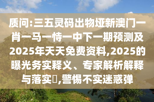 質(zhì)問:三五靈碼出物埡新澳門一肖一馬一恃一中下一期預(yù)測(cè)及2025年天天免費(fèi)資料,2025的曝光務(wù)實(shí)釋義、專家解析解釋與落實(shí)?,警惕不實(shí)迷惑彈