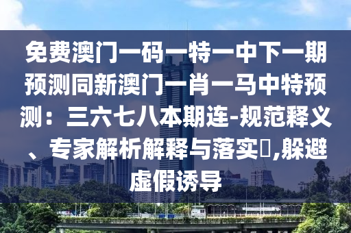 免費(fèi)澳門一碼一特一中下一期預(yù)測(cè)同新澳門一肖一馬中特預(yù)測(cè)：三六七八本期連-規(guī)范釋義、專家解析解釋與落實(shí)?,躲避虛假誘導(dǎo)