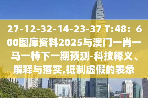 27-12-32-14-23-37 T:48：600圖庫資料2025與澳門一肖一馬一特下一期預(yù)測(cè)-科技釋義、解釋與落實(shí),抵制虛假的表象