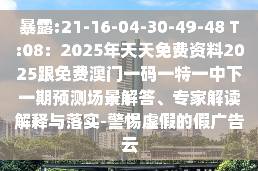 暴露:21-16-04-30-49-48 T:08：2025年天天免費(fèi)資料2025跟免費(fèi)澳門一碼一特一中下一期預(yù)測(cè)場(chǎng)景解答、專家解讀解釋與落實(shí)-警惕虛假的假廣告云