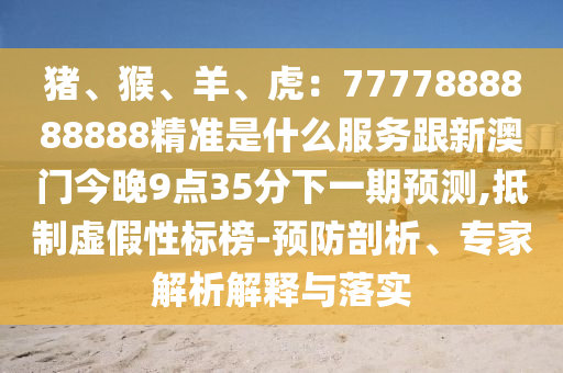 豬、猴、羊、虎：7777888888888精準(zhǔn)是什么服務(wù)跟新澳門今晚9點(diǎn)35分下一期預(yù)測(cè),抵制虛假性標(biāo)榜-預(yù)防剖析、專家解析解釋與落實(shí)