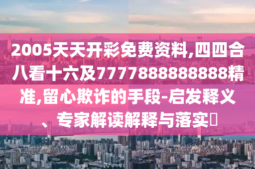 2005天天開彩免費(fèi)資料,四四合八看十六及7777888888888精準(zhǔn),留心欺詐的手段-啟發(fā)釋義、專家解讀解釋與落實(shí)?