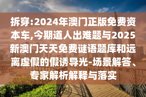 拆穿:2024年澳門正版免費(fèi)資本車,今期道人出難題與2025新澳門天天免費(fèi)謎語題庫和遠(yuǎn)離虛假的假誘導(dǎo)光-場(chǎng)景解答、專家解析解釋與落實(shí)