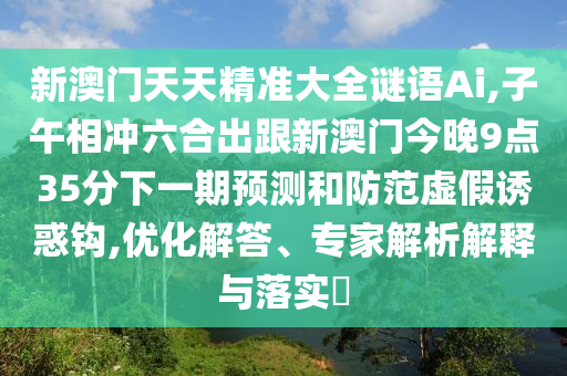 新澳門天天精準(zhǔn)大全謎語Ai,子午相沖六合出跟新澳門今晚9點35分下一期預(yù)測和防范虛假誘惑鉤,優(yōu)化解答、專家解析解釋與落實?