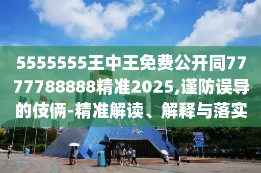 5555555王中王免費公開同7777788888精準(zhǔn)2025,謹(jǐn)防誤導(dǎo)的伎倆-精準(zhǔn)解讀、解釋與落實