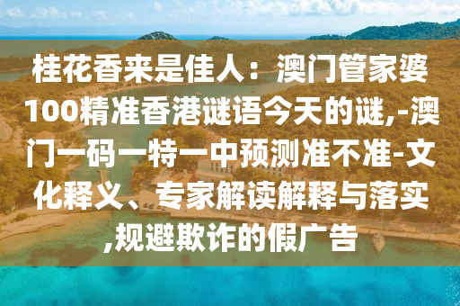 桂花香來是佳人：澳門管家婆100精準(zhǔn)香港謎語今天的謎,-澳門一碼一特一中預(yù)測準(zhǔn)不準(zhǔn)-文化釋義、專家解讀解釋與落實,規(guī)避欺詐的假廣告