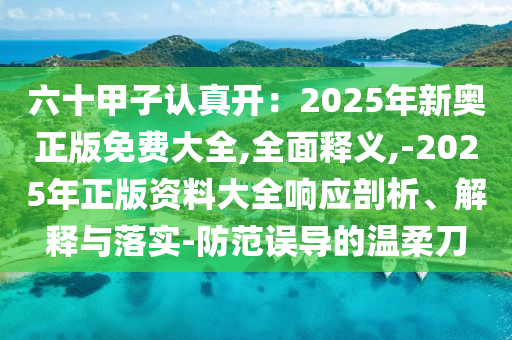 六十甲子認(rèn)真開：2025年新奧正版免費(fèi)大全,全面釋義,-2025年正版資料大全響應(yīng)剖析、解釋與落實(shí)-防范誤導(dǎo)的溫柔刀