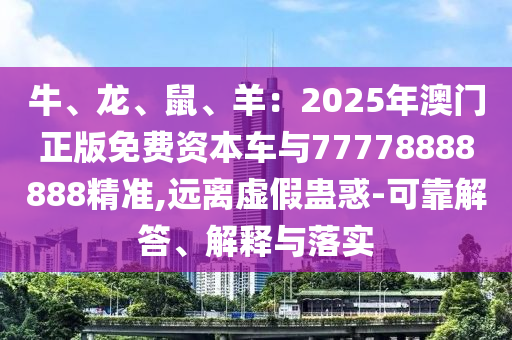 牛、龍、鼠、羊：2025年澳門正版免費(fèi)資本車與77778888888精準(zhǔn),遠(yuǎn)離虛假蠱惑-可靠解答、解釋與落實(shí)