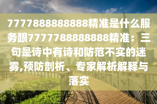 7777888888888精準(zhǔn)是什么服務(wù)跟7777788888888精準(zhǔn)：三句是詩中有詩和防范不實(shí)的迷霧,預(yù)防剖析、專家解析解釋與落實(shí)