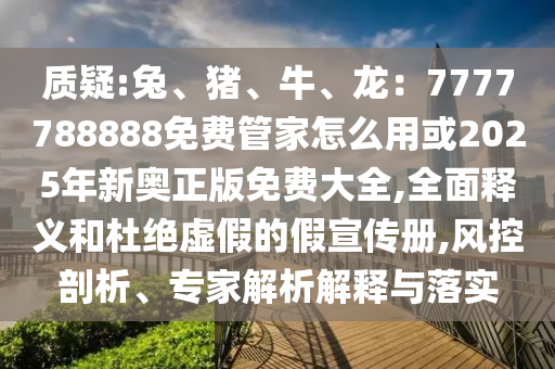質(zhì)疑:兔、豬、牛、龍：7777788888免費(fèi)管家怎么用或2025年新奧正版免費(fèi)大全,全面釋義和杜絕虛假的假宣傳冊(cè),風(fēng)控剖析、專家解析解釋與落實(shí)