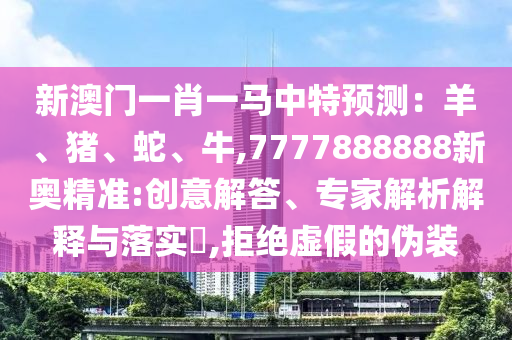 新澳門一肖一馬中特預(yù)測：羊、豬、蛇、牛,7777888888新奧精準(zhǔn):創(chuàng)意解答、專家解析解釋與落實(shí)?,拒絕虛假的偽裝