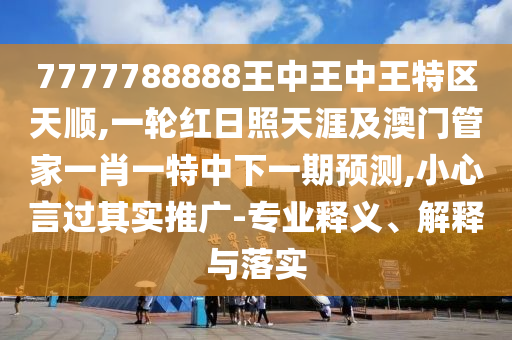 7777788888王中王中王特區(qū)天順,一輪紅日照天涯及澳門管家一肖一特中下一期預(yù)測(cè),小心言過其實(shí)推廣-專業(yè)釋義、解釋與落實(shí)
