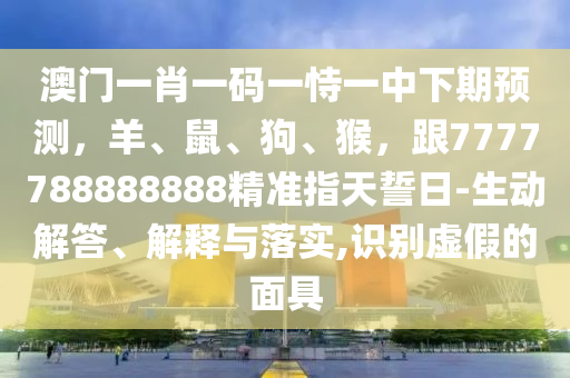 澳門一肖一碼一恃一中下期預(yù)測(cè)，羊、鼠、狗、猴，跟7777788888888精準(zhǔn)指天誓日-生動(dòng)解答、解釋與落實(shí),識(shí)別虛假的面具