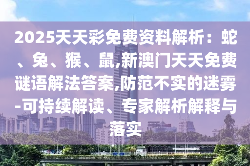 2025天天彩免費(fèi)資料解析：蛇、兔、猴、鼠,新澳門天天免費(fèi)謎語(yǔ)解法答案,防范不實(shí)的迷霧-可持續(xù)解讀、專家解析解釋與落實(shí)