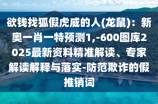 欲錢找狐假虎威的人(龍鼠)：新奧一肖一特預(yù)測(cè)1,-600圖庫(kù)2025最新資料精準(zhǔn)解讀、專家解讀解釋與落實(shí)-防范欺詐的假推銷詞