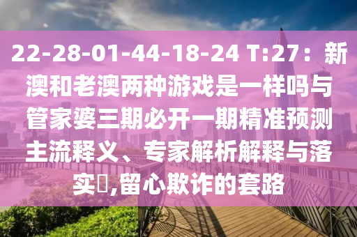 22-28-01-44-18-24 T:27：新澳和老澳兩種游戲是一樣嗎與管家婆三期必開一期精準(zhǔn)預(yù)測(cè)主流釋義、專家解析解釋與落實(shí)?,留心欺詐的套路
